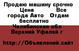 Продаю машину срочно!!! › Цена ­ 5 000 - Все города Авто » Отдам бесплатно   . Челябинская обл.,Верхний Уфалей г.